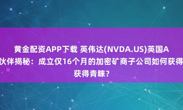 黄金配资APP下载 英伟达(NVDA.US)英国AI合作伙伴揭秘：成立仅16个月的加密矿商子公司如何获得青睐？