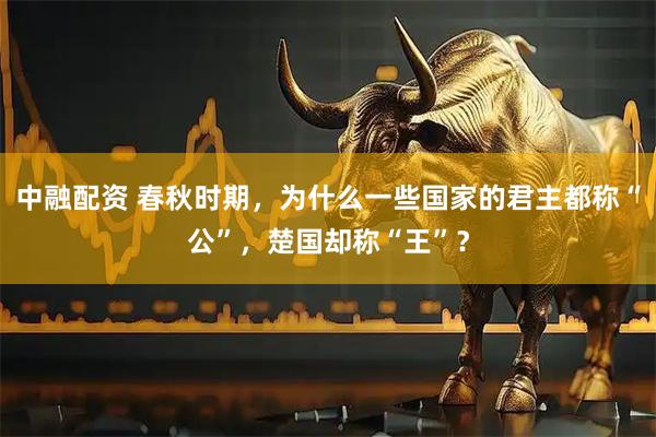 中融配资 春秋时期，为什么一些国家的君主都称“公”，楚国却称“王”？