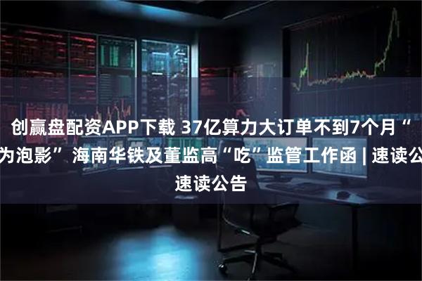 创赢盘配资APP下载 37亿算力大订单不到7个月“化为泡影” 海南华铁及董监高“吃”监管工作函 | 速读公告