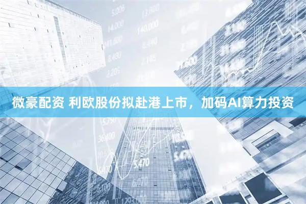 微豪配资 利欧股份拟赴港上市，加码AI算力投资