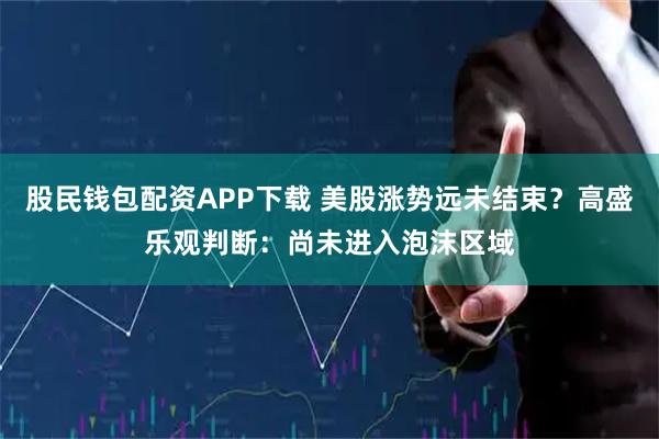 股民钱包配资APP下载 美股涨势远未结束？高盛乐观判断：尚未进入泡沫区域