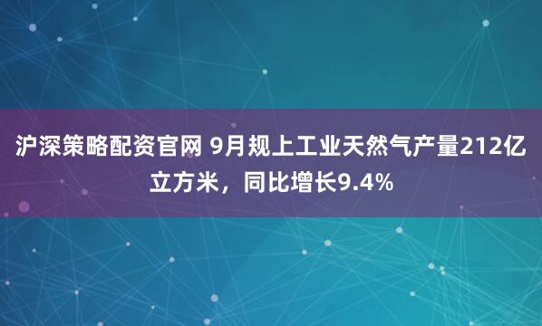 沪深策略配资官网 9月规上工业天然气产量212亿立方米，同比增长9.4%