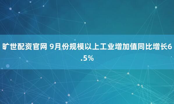 旷世配资官网 9月份规模以上工业增加值同比增长6.5%