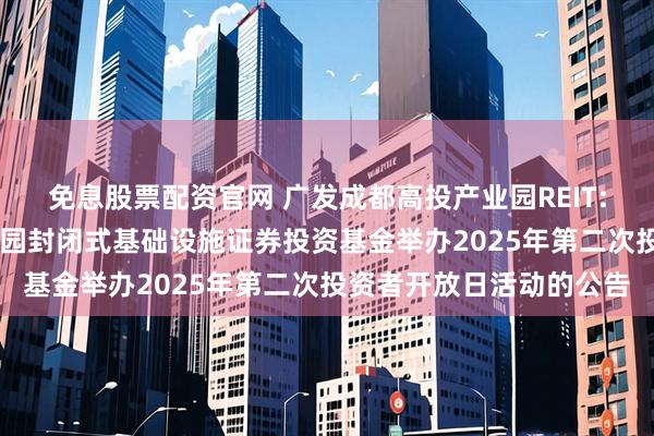 免息股票配资官网 广发成都高投产业园REIT: 关于广发成都高投产业园封闭式基础设施证券投资基金举办2025年第二次投资者开放日活动的公告