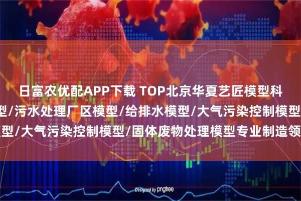 日富农优配APP下载 TOP北京华夏艺匠模型科技有限公司：除尘器模型/污水处理厂区模型/给排水模型/大气污染控制模型/固体废物处理模型专业制造领航者