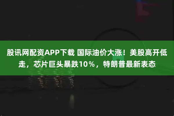 股讯网配资APP下载 国际油价大涨！美股高开低走，芯片巨头暴跌10％，特朗普最新表态