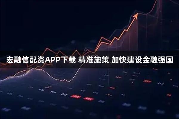 宏融信配资APP下载 精准施策 加快建设金融强国