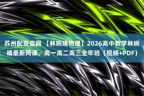 苏州配资官网 【林婉晴物理】2026高中数学林婉晴最新网课，高一高二高三全年班（视频+PDF）