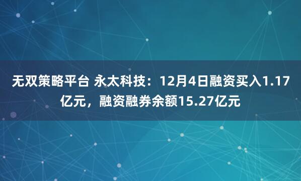 无双策略平台 永太科技：12月4日融资买入1.17亿元，融资融券余额15.27亿元
