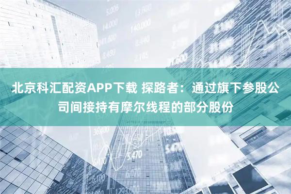 北京科汇配资APP下载 探路者：通过旗下参股公司间接持有摩尔线程的部分股份