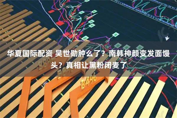 华夏国际配资 吴世勋肿么了？南韩神颜变发面馒头？真相让黑粉闭麦了