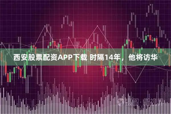 西安股票配资APP下载 时隔14年，他将访华