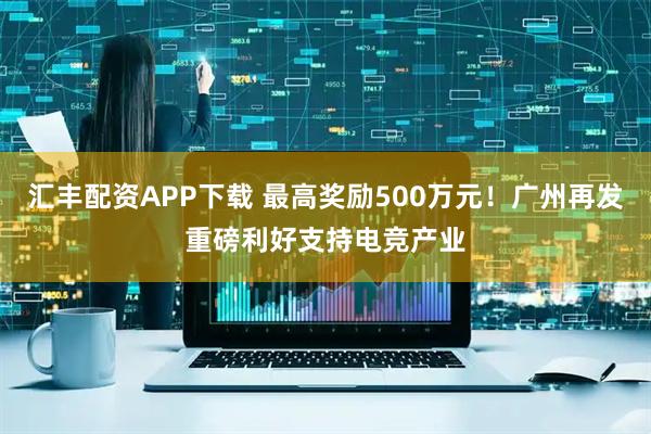 汇丰配资APP下载 最高奖励500万元！广州再发重磅利好支持电竞产业