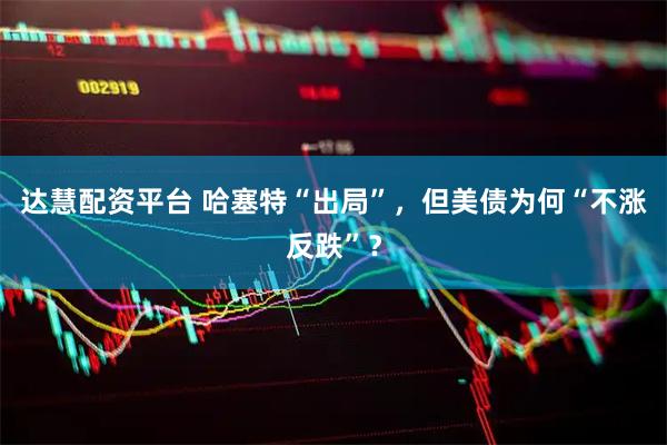 达慧配资平台 哈塞特“出局”，但美债为何“不涨反跌”？