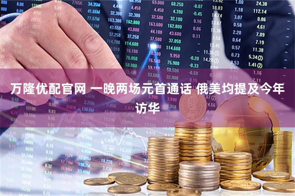 万隆优配官网 一晚两场元首通话 俄美均提及今年访华