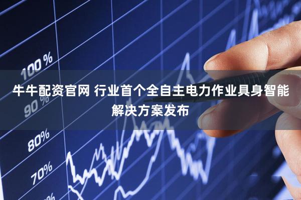 牛牛配资官网 行业首个全自主电力作业具身智能解决方案发布