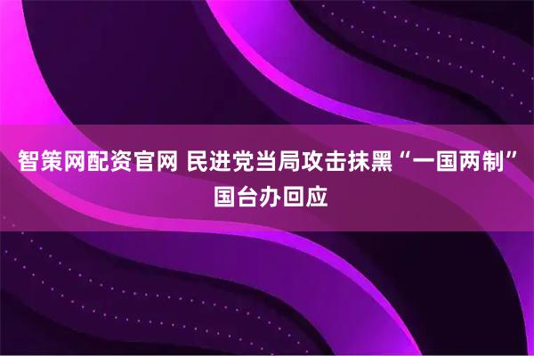 智策网配资官网 民进党当局攻击抹黑“一国两制” 国台办回应