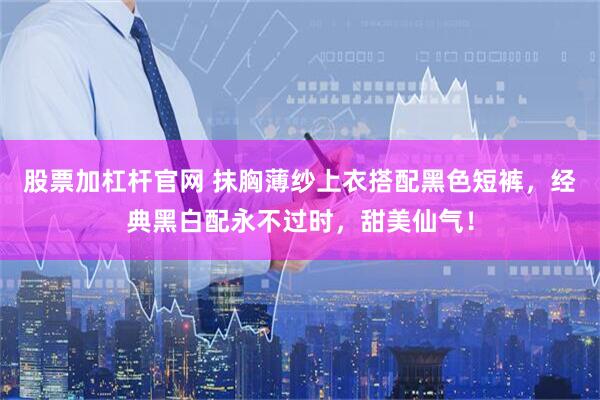 股票加杠杆官网 抹胸薄纱上衣搭配黑色短裤，经典黑白配永不过时，甜美仙气！