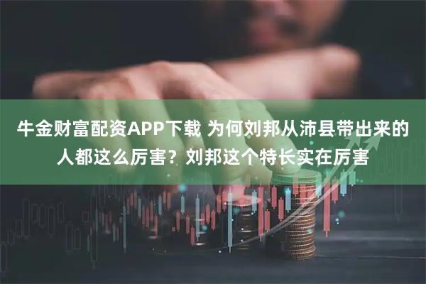 牛金财富配资APP下载 为何刘邦从沛县带出来的人都这么厉害？刘邦这个特长实在厉害