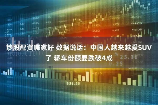 炒股配资哪家好 数据说话：中国人越来越爱SUV了 轿车份额要跌破4成