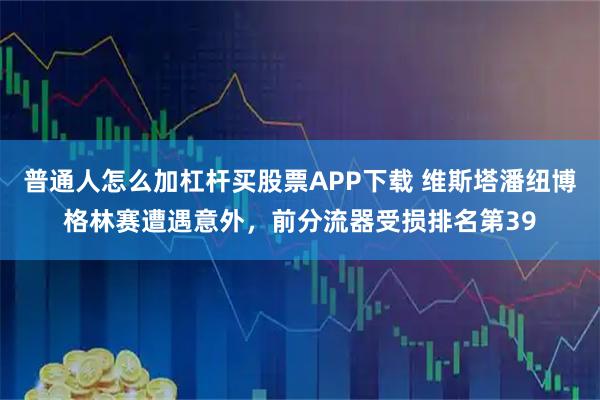 普通人怎么加杠杆买股票APP下载 维斯塔潘纽博格林赛遭遇意外，前分流器受损排名第39