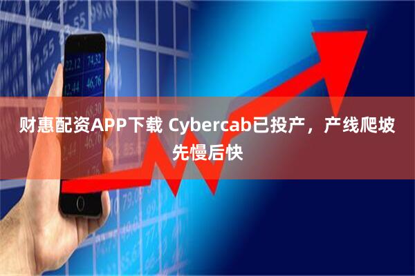 财惠配资APP下载 Cybercab已投产，产线爬坡先慢后快