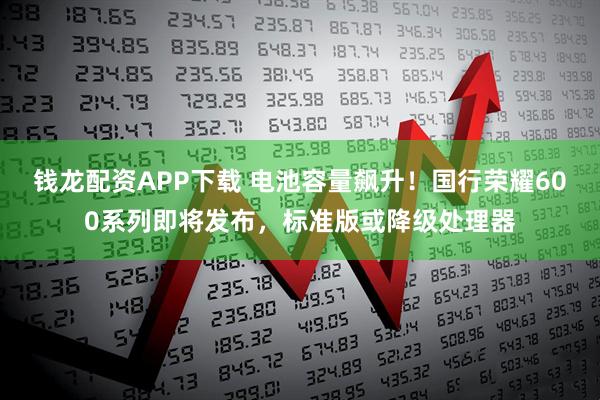 钱龙配资APP下载 电池容量飙升！国行荣耀600系列即将发布，标准版或降级处理器