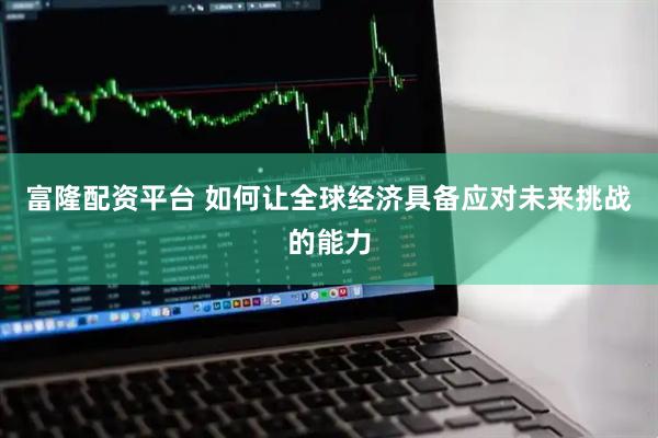 富隆配资平台 如何让全球经济具备应对未来挑战的能力