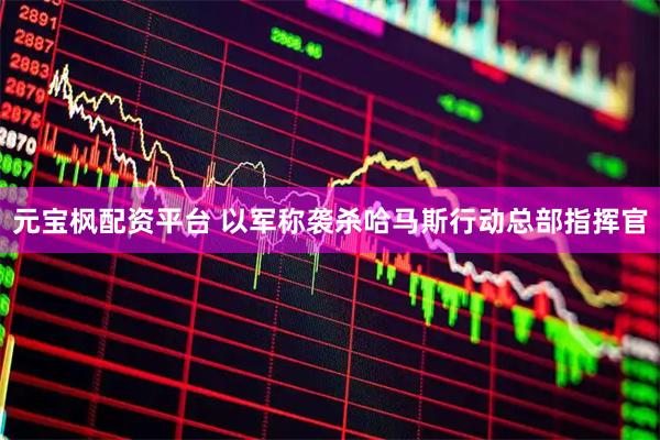 元宝枫配资平台 以军称袭杀哈马斯行动总部指挥官