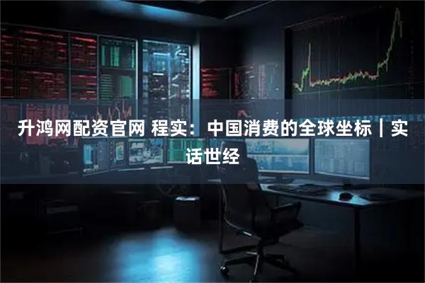 升鸿网配资官网 程实：中国消费的全球坐标︱实话世经