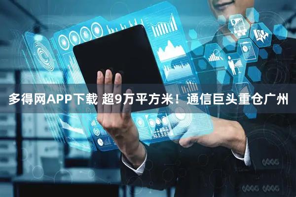 多得网APP下载 超9万平方米！通信巨头重仓广州