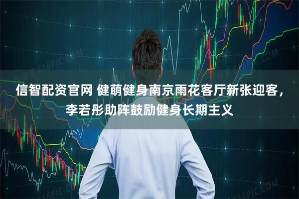 信智配资官网 健萌健身南京雨花客厅新张迎客，李若彤助阵鼓励健身长期主义