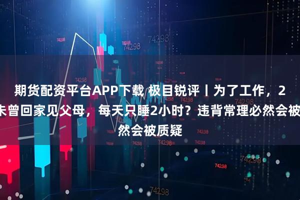 期货配资平台APP下载 极目锐评丨为了工作，23年未曾回家见父母，每天只睡2小时？违背常理必然会被质疑