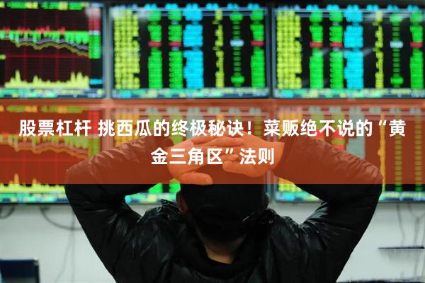 股票杠杆 挑西瓜的终极秘诀！菜贩绝不说的“黄金三角区”法则