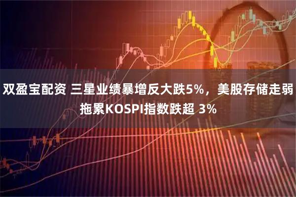 双盈宝配资 三星业绩暴增反大跌5%，美股存储走弱拖累KOSPI指数跌超 3%